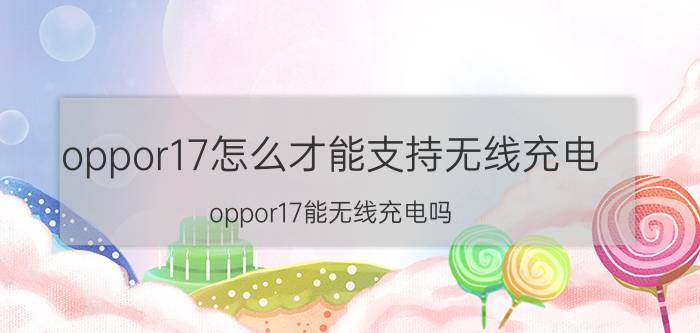 oppor17怎么才能支持无线充电 oppor17能无线充电吗？